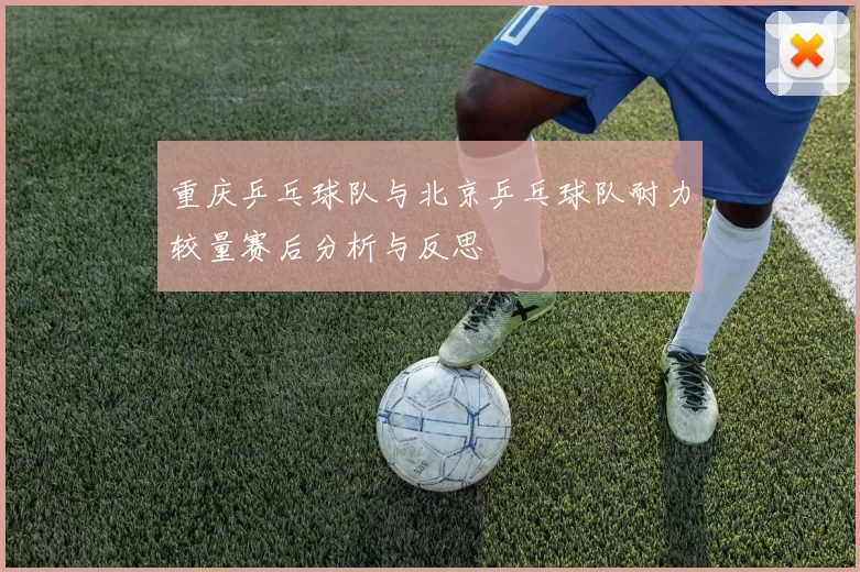 重庆乒乓球队与北京乒乓球队耐力较量赛后分析与反思