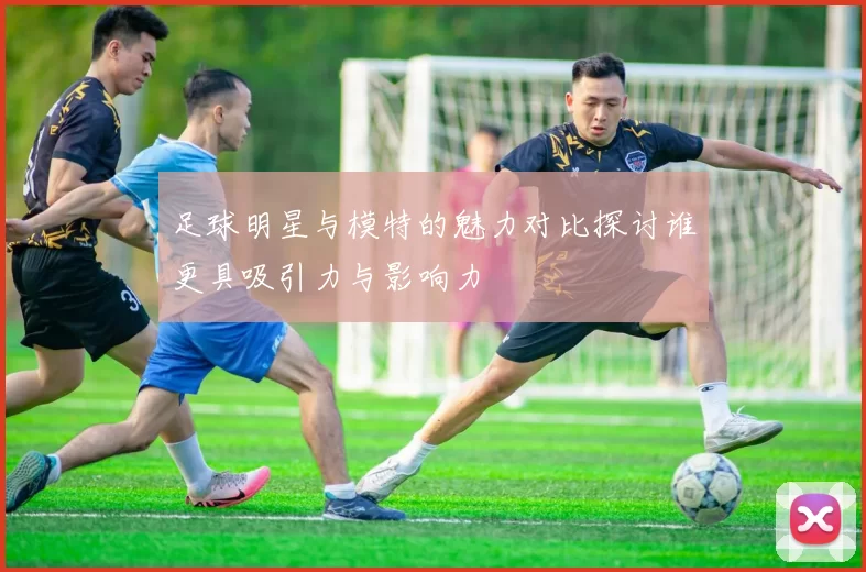 足球明星与模特的魅力对比探讨谁更具吸引力与影响力