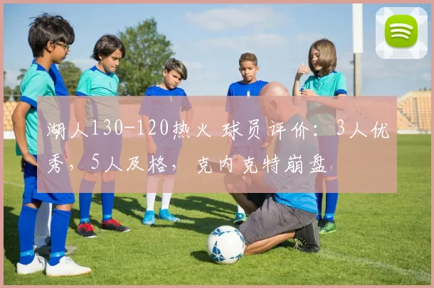 湖人130-120热火 球员评价：3人优秀，5人及格，克内克特崩盘