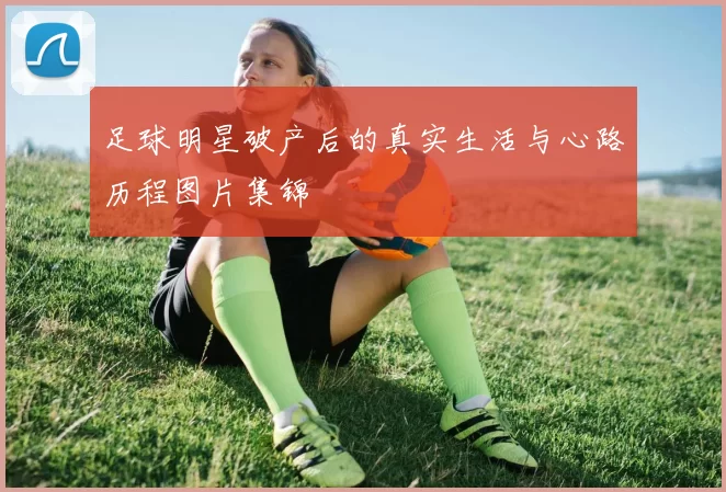 足球明星破产后的真实生活与心路历程图片集锦