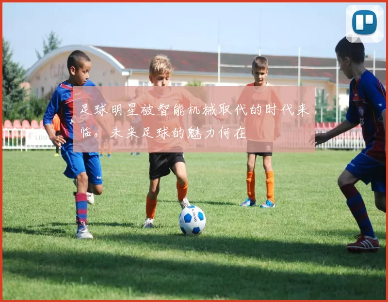 足球明星被智能机械取代的时代来临，未来足球的魅力何在