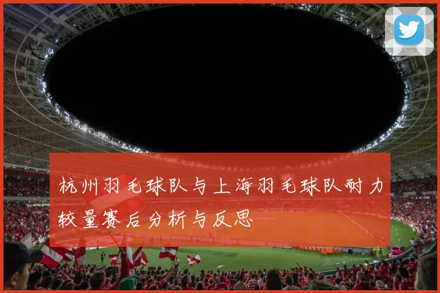 杭州羽毛球队与上海羽毛球队耐力较量赛后分析与反思