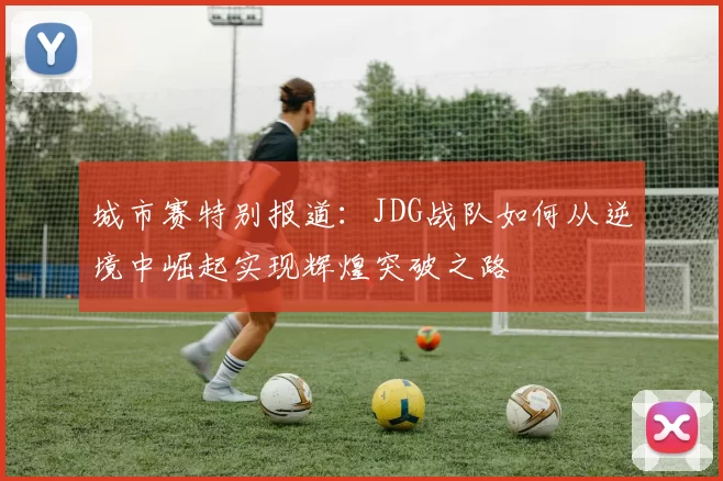 城市赛特别报道：JDG战队如何从逆境中崛起实现辉煌突破之路
