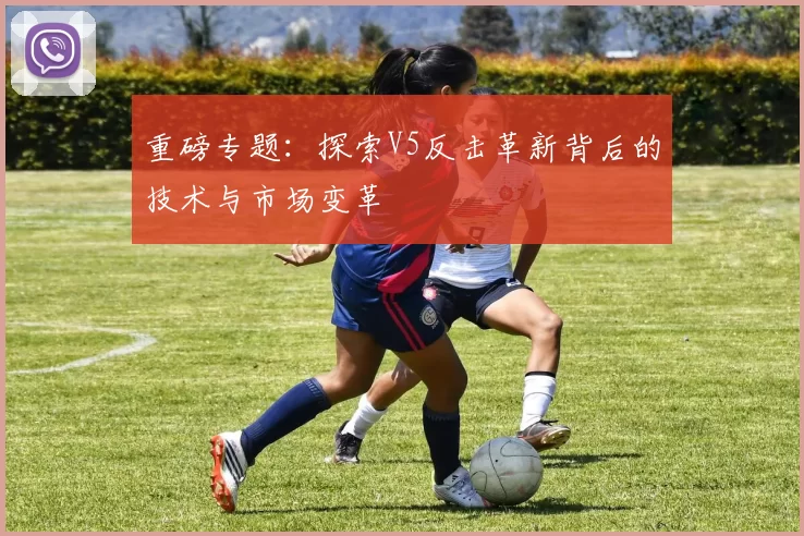 重磅专题：探索V5反击革新背后的技术与市场变革