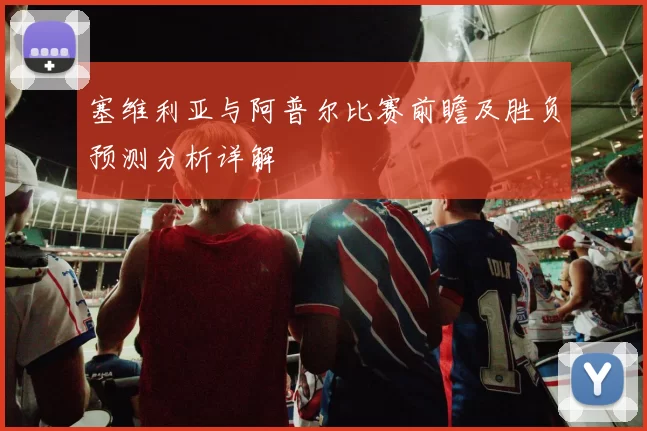 塞维利亚与阿普尔比赛前瞻及胜负预测分析详解