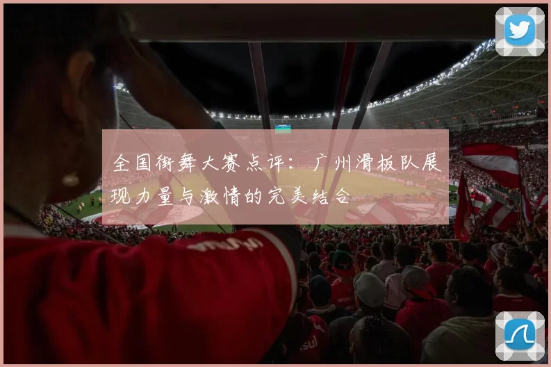 全国街舞大赛点评：广州滑板队展现力量与激情的完美结合