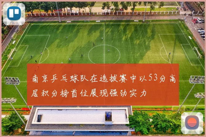 南京乒乓球队在选拔赛中以53分高居积分榜首位展现强劲实力