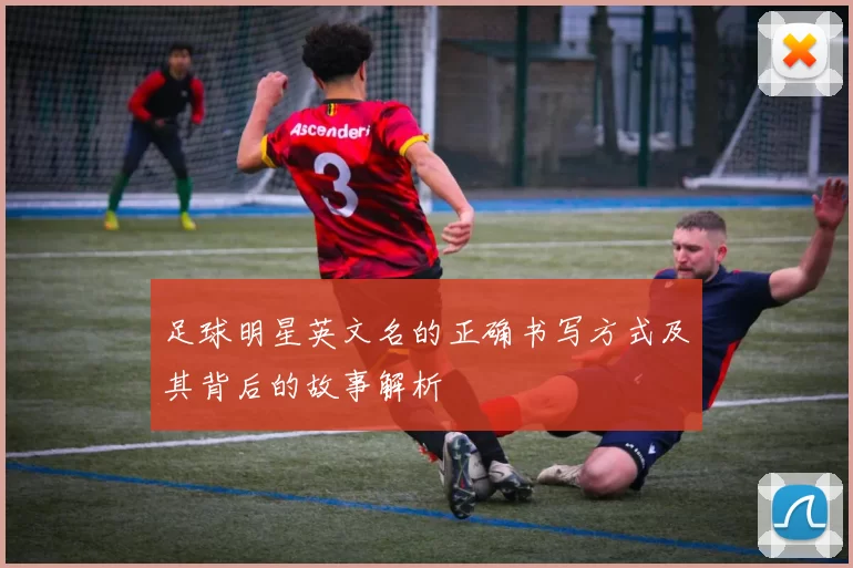 足球明星英文名的正确书写方式及其背后的故事解析