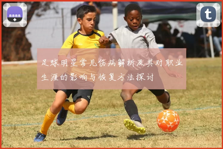 足球明星常见伤病解析及其对职业生涯的影响与恢复方法探讨