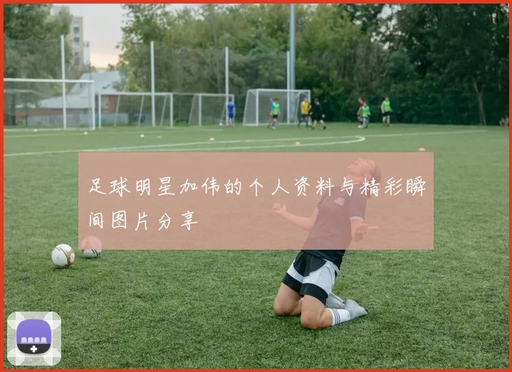 足球明星加伟的个人资料与精彩瞬间图片分享