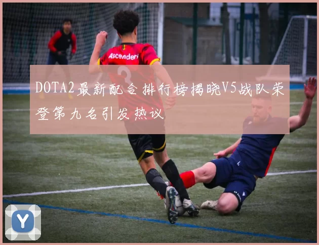 DOTA2最新配合排行榜揭晓V5战队荣登第九名引发热议
