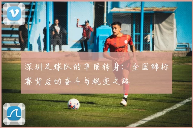 深圳足球队的华丽转身：全国锦标赛背后的奋斗与蜕变之路