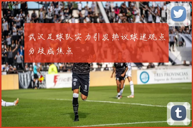 武汉足球队实力引发热议球迷观点分歧成焦点