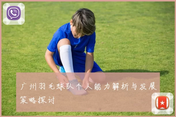 广州羽毛球队个人能力解析与发展策略探讨