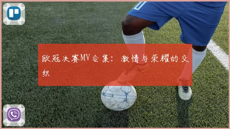 欧冠决赛MV合集：激情与荣耀的交织