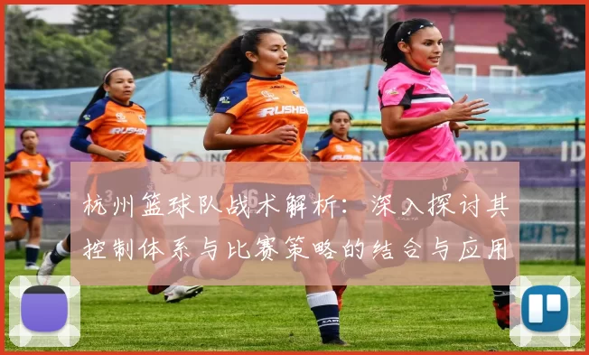 杭州篮球队战术解析：深入探讨其控制体系与比赛策略的结合与应用