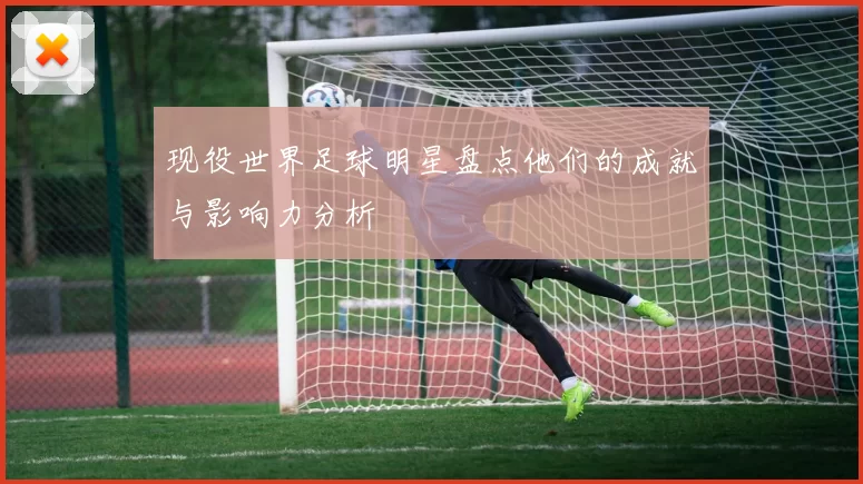 现役世界足球明星盘点他们的成就与影响力分析
