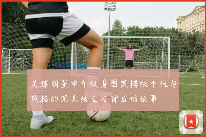 足球明星中午纹身图案揭秘个性与风格的完美结合与背后的故事