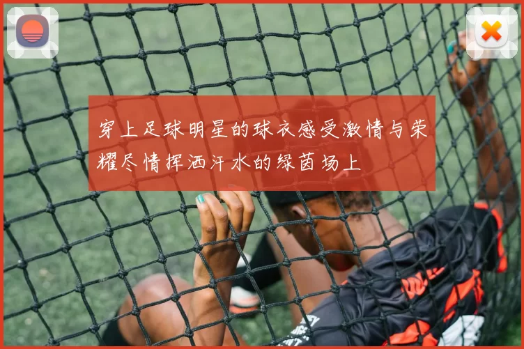 穿上足球明星的球衣感受激情与荣耀尽情挥洒汗水的绿茵场上