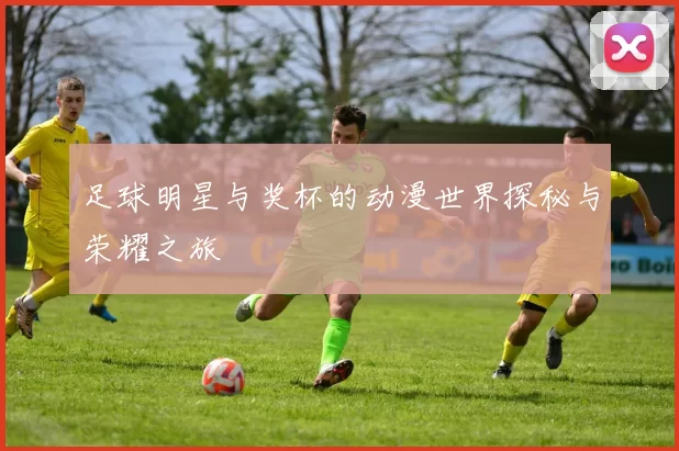 足球明星与奖杯的动漫世界探秘与荣耀之旅