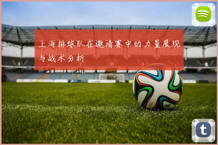 上海排球队在邀请赛中的力量展现与战术分析