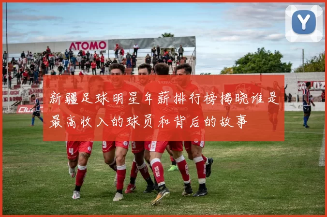 新疆足球明星年薪排行榜揭晓谁是最高收入的球员和背后的故事