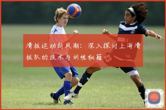 滑板运动新风潮：深入探讨上海滑板队的技术与训练秘籍