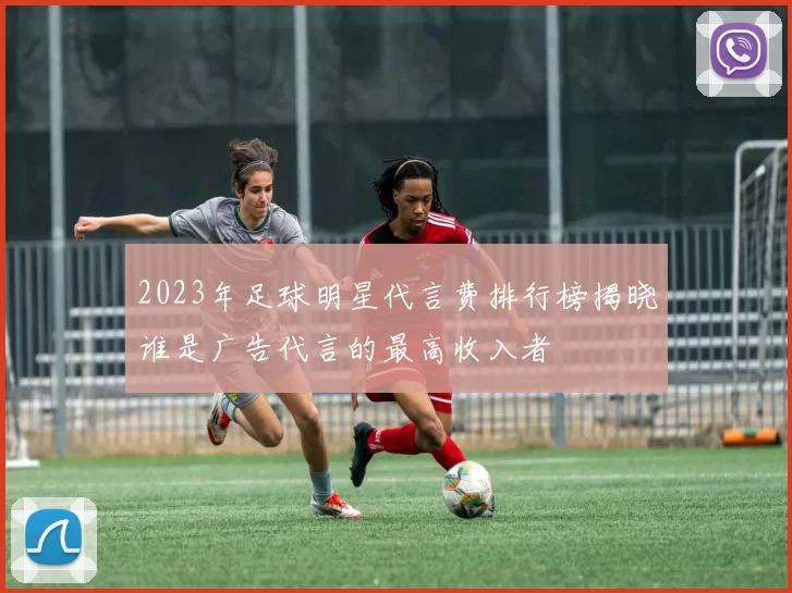 2023年足球明星代言费排行榜揭晓谁是广告代言的最高收入者