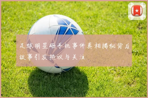 足球明星砸手机事件真相揭秘背后故事引发热议与关注
