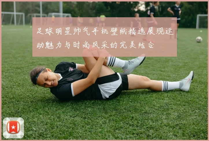 足球明星帅气手机壁纸精选展现运动魅力与时尚风采的完美结合