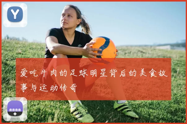 爱吃牛肉的足球明星背后的美食故事与运动传奇