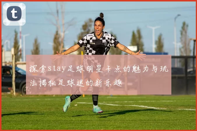 探索stay足球明星卡点的魅力与玩法揭秘足球迷的新乐趣
