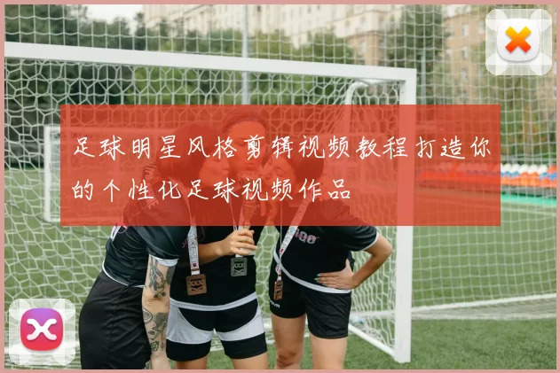 足球明星风格剪辑视频教程打造你的个性化足球视频作品