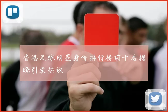 香港足球明星身价排行榜前十名揭晓引发热议