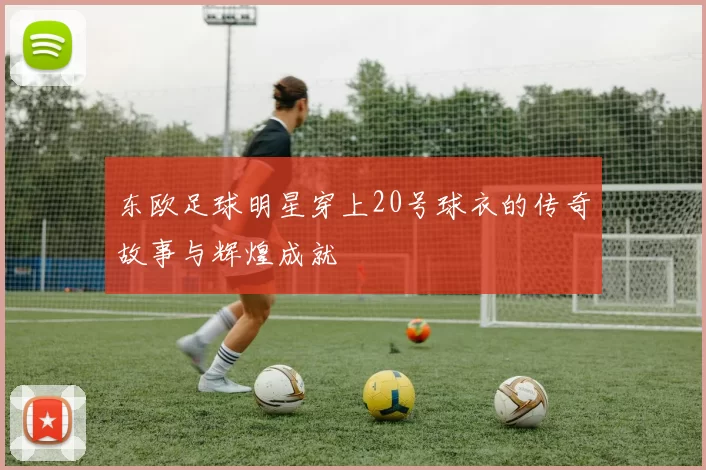 东欧足球明星穿上20号球衣的传奇故事与辉煌成就