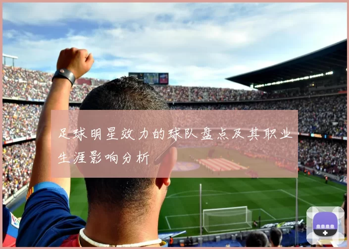 足球明星效力的球队盘点及其职业生涯影响分析