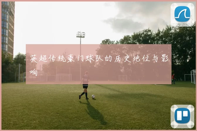 英超传统豪门球队的历史地位与影响