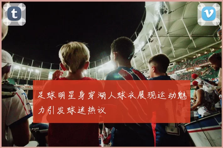 足球明星身穿湖人球衣展现运动魅力引发球迷热议