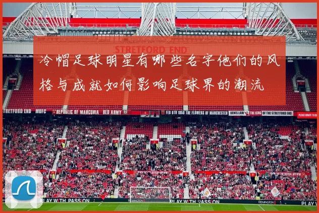 冷帽足球明星有哪些名字他们的风格与成就如何影响足球界的潮流