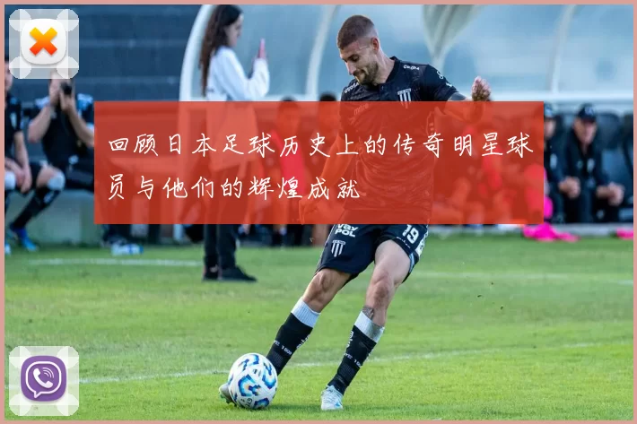 回顾日本足球历史上的传奇明星球员与他们的辉煌成就