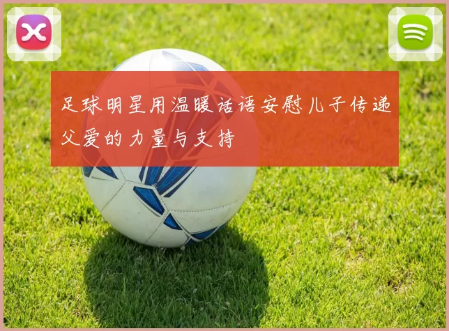 足球明星用温暖话语安慰儿子传递父爱的力量与支持