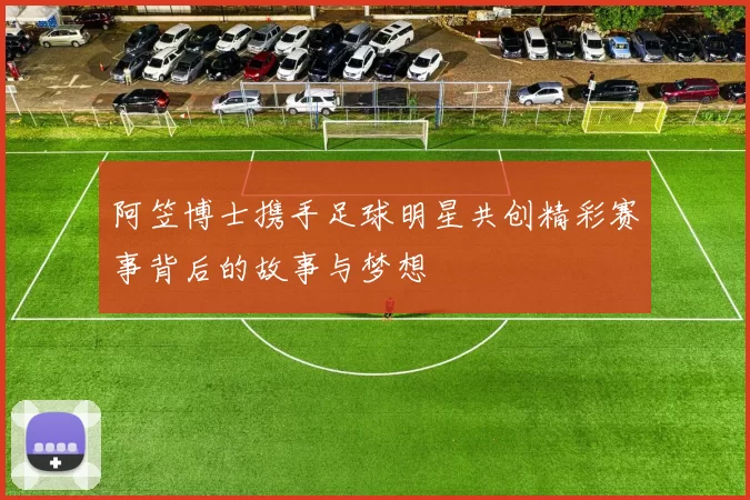 阿笠博士携手足球明星共创精彩赛事背后的故事与梦想