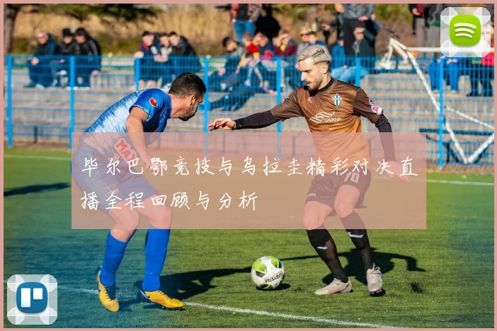 毕尔巴鄂竞技与乌拉圭精彩对决直播全程回顾与分析