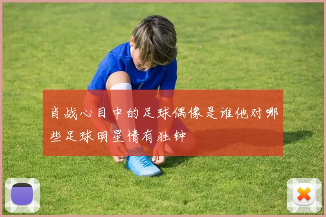 肖战心目中的足球偶像是谁他对哪些足球明星情有独钟