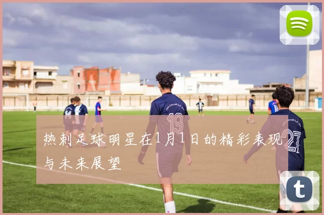 热刺足球明星在1月1日的精彩表现与未来展望