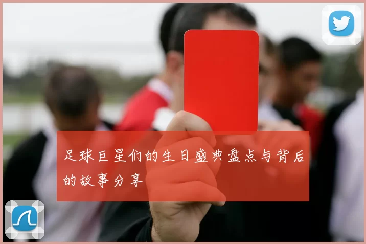 足球巨星们的生日盛典盘点与背后的故事分享