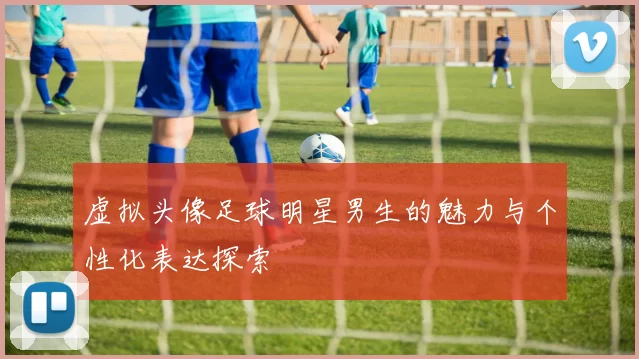 虚拟头像足球明星男生的魅力与个性化表达探索