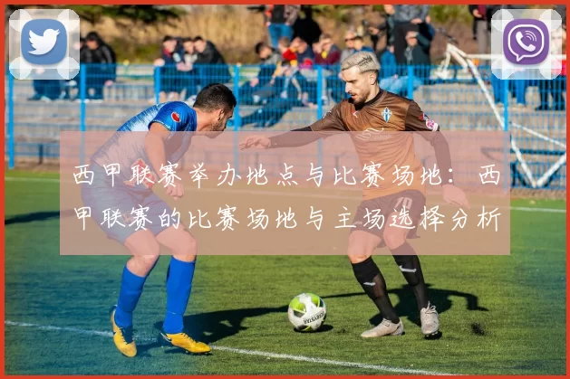 西甲联赛举办地点与比赛场地：西甲联赛的比赛场地与主场选择分析