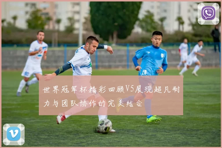 世界冠军杯精彩回顾V5展现超凡耐力与团队协作的完美结合