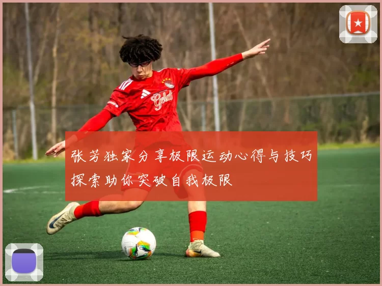 张芳独家分享极限运动心得与技巧探索助你突破自我极限